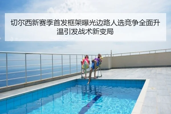 切尔西新赛季首发框架曝光边路人选竞争全面升温引发战术新变局