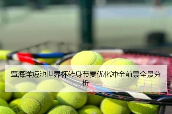覃海洋短池世界杯转身节奏优化冲金前景全景分析