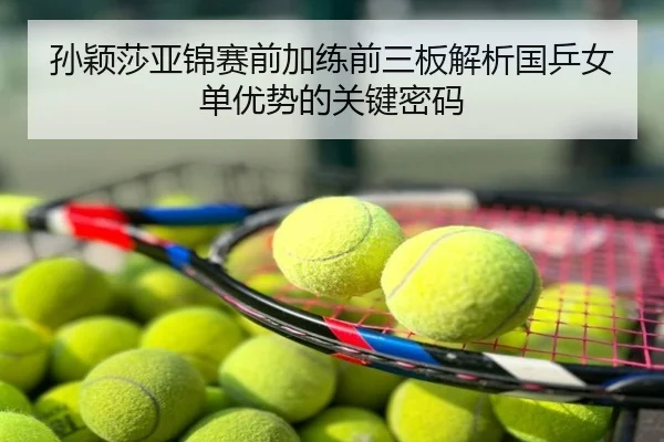 孙颖莎亚锦赛前加练前三板解析国乒女单优势的关键密码