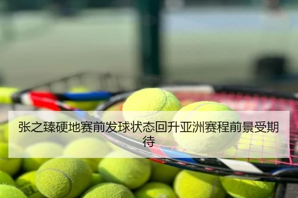 张之臻硬地赛前发球状态回升亚洲赛程前景受期待