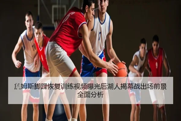詹姆斯脚踝恢复训练视频曝光后湖人揭幕战出场前景全面分析
